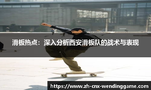 滑板热点：深入分析西安滑板队的战术与表现