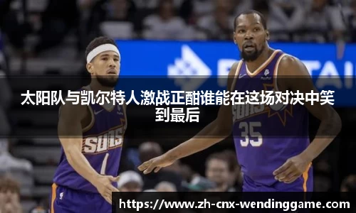 太阳队与凯尔特人激战正酣谁能在这场对决中笑到最后